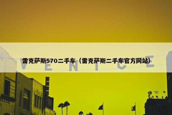 雷克萨斯570二手车（雷克萨斯二手车官方网站）