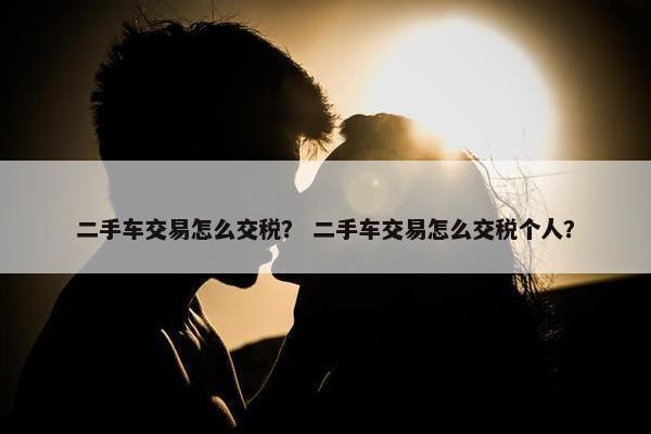 二手车交易怎么交税？ 二手车交易怎么交税个人？