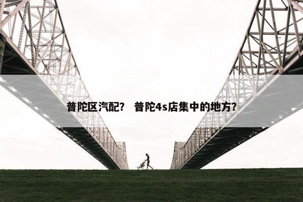 普陀区汽配？ 普陀4s店集中的地方？