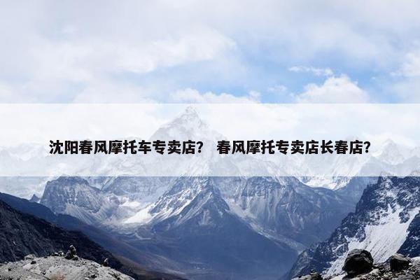 沈阳春风摩托车专卖店？ 春风摩托专卖店长春店？