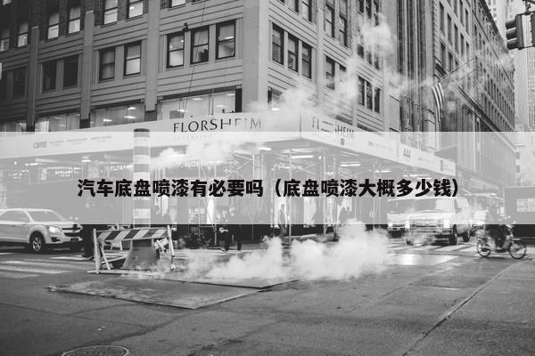 汽车底盘喷漆有必要吗（底盘喷漆大概多少钱）