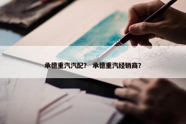 承德重汽汽配？ 承德重汽经销商？