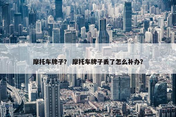摩托车牌子？ 摩托车牌子丢了怎么补办？