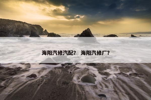 海阳汽修汽配？ 海阳汽修厂？