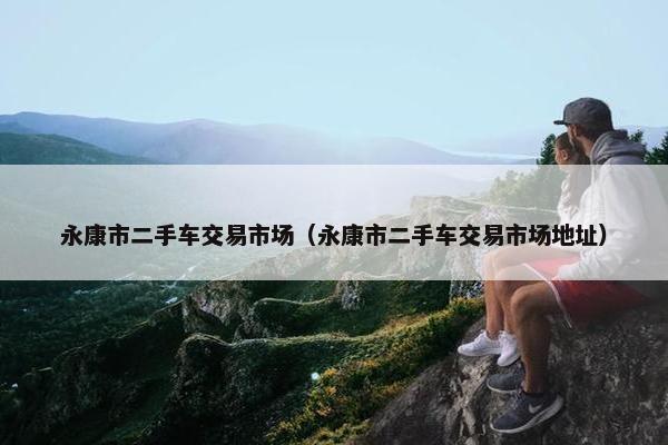 永康市二手车交易市场（永康市二手车交易市场地址）