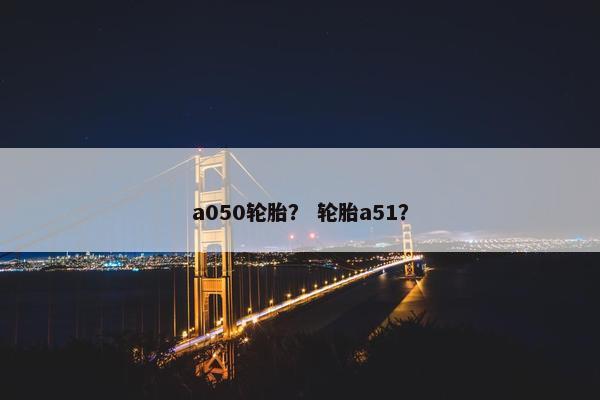 a050轮胎？ 轮胎a51？