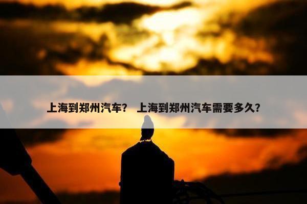 上海到郑州汽车？ 上海到郑州汽车需要多久？