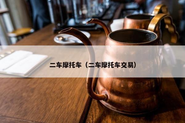 二车摩托车（二车摩托车交易）