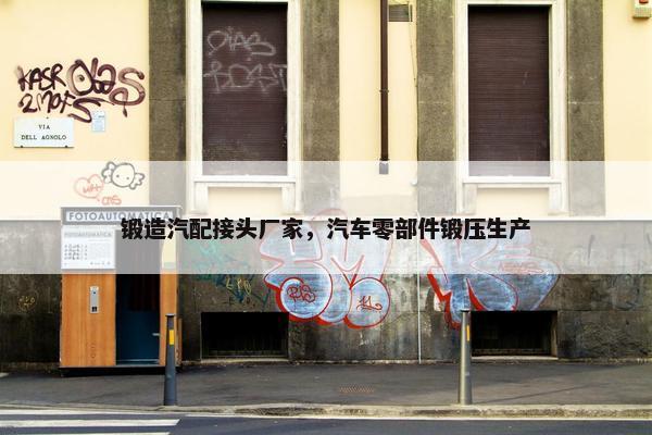 锻造汽配接头厂家，汽车零部件锻压生产