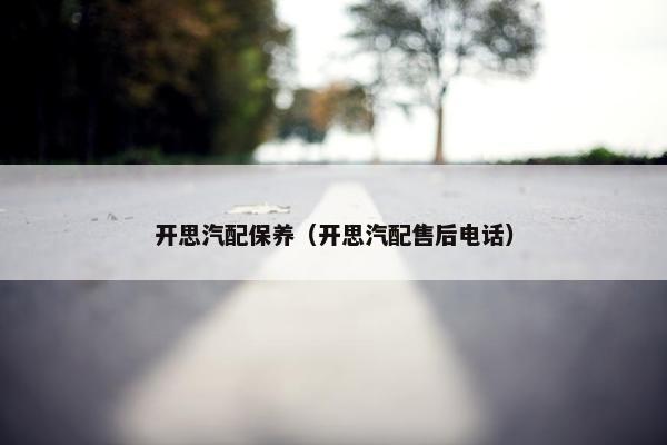 开思汽配保养（开思汽配售后电话）
