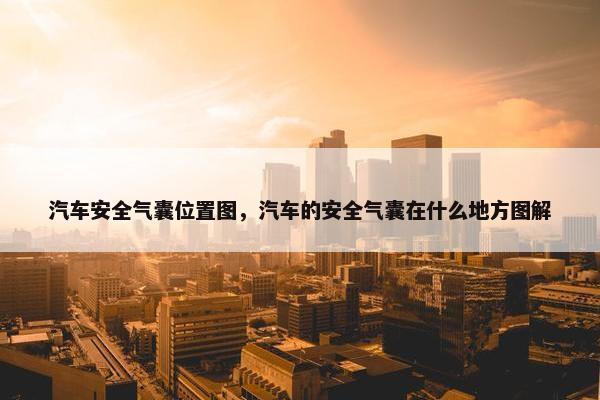 汽车安全气囊位置图，汽车的安全气囊在什么地方图解