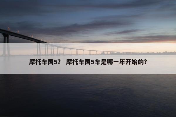 摩托车国5？ 摩托车国5车是哪一年开始的？