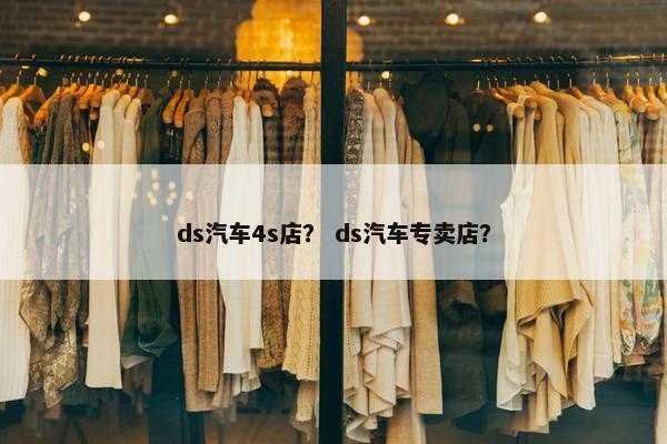 ds汽车4s店？ ds汽车专卖店？
