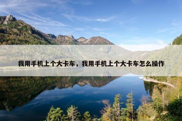 我用手机上个大卡车，我用手机上个大卡车怎么操作