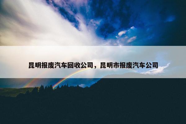昆明报废汽车回收公司，昆明市报废汽车公司