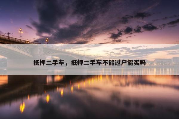 抵押二手车，抵押二手车不能过户能买吗