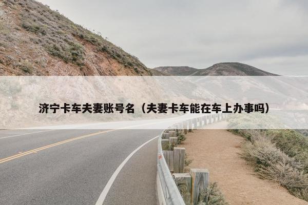 济宁卡车夫妻账号名（夫妻卡车能在车上办事吗）