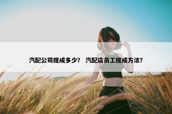 汽配公司提成多少？ 汽配店员工提成方法？