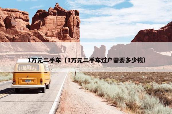 1万元二手车（1万元二手车过户需要多少钱）
