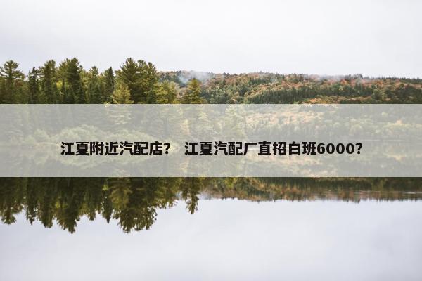 江夏附近汽配店？ 江夏汽配厂直招白班6000？