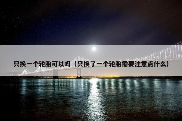 只换一个轮胎可以吗（只换了一个轮胎需要注意点什么）