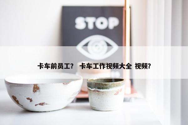 卡车前员工？ 卡车工作视频大全 视频？