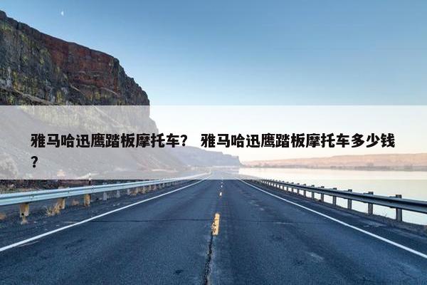 雅马哈迅鹰踏板摩托车？ 雅马哈迅鹰踏板摩托车多少钱？