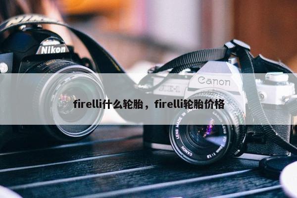 firelli什么轮胎，firelli轮胎价格
