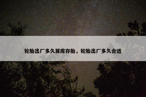 轮胎出厂多久算库存胎，轮胎出厂多久合适