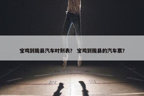 宝鸡到陇县汽车时刻表？ 宝鸡到陇县的汽车票？