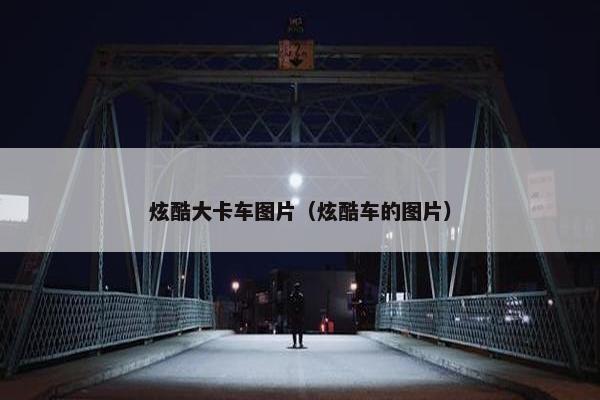 炫酷大卡车图片（炫酷车的图片）