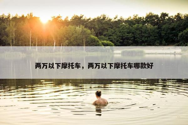 两万以下摩托车，两万以下摩托车哪款好