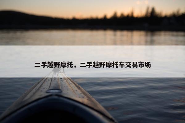 二手越野摩托，二手越野摩托车交易市场