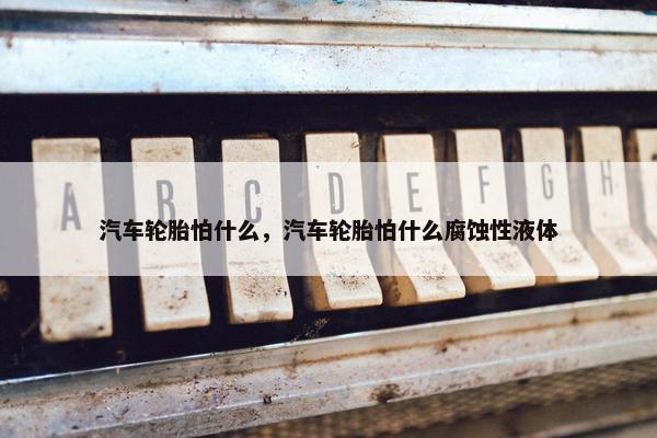 汽车轮胎怕什么，汽车轮胎怕什么腐蚀性液体