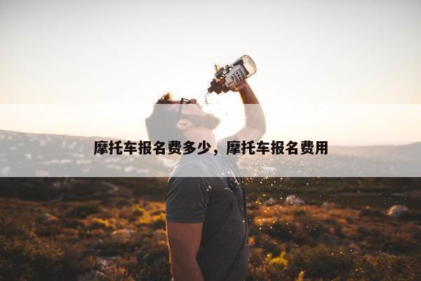 摩托车报名费多少，摩托车报名费用