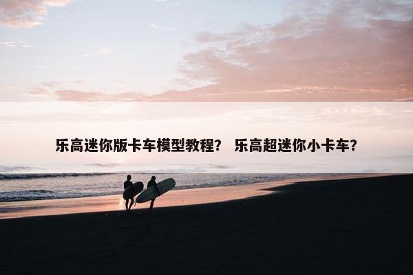 乐高迷你版卡车模型教程？ 乐高超迷你小卡车？