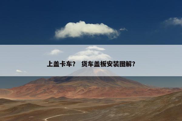 上盖卡车？ 货车盖板安装图解？