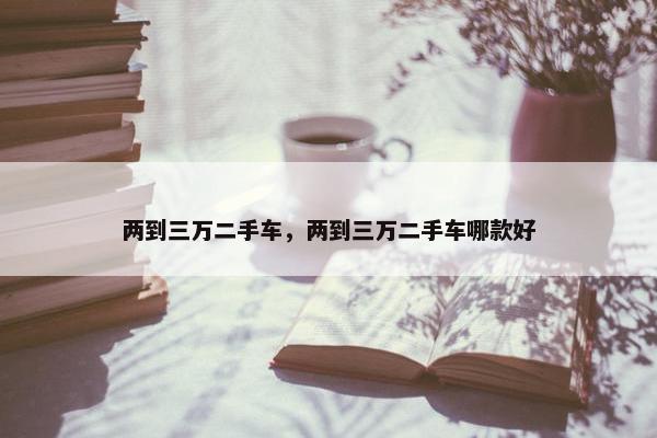 两到三万二手车，两到三万二手车哪款好