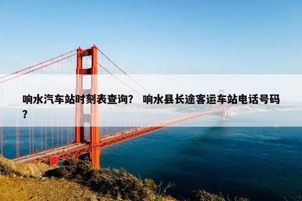 响水汽车站时刻表查询？ 响水县长途客运车站电话号码？