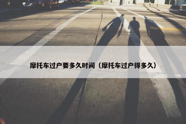 摩托车过户要多久时间（摩托车过户得多久）