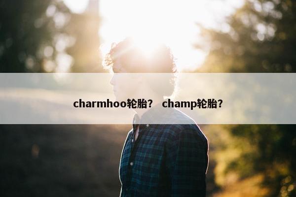 charmhoo轮胎？ champ轮胎？