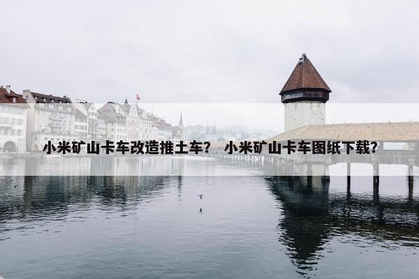 小米矿山卡车改造推土车？ 小米矿山卡车图纸下载？