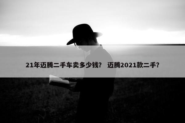 21年迈腾二手车卖多少钱？ 迈腾2021款二手？