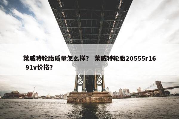 莱威特轮胎质量怎么样？ 莱威特轮胎20555r16 91v价格？