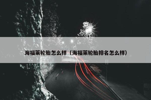海福莱轮胎怎么样（海福莱轮胎排名怎么样）