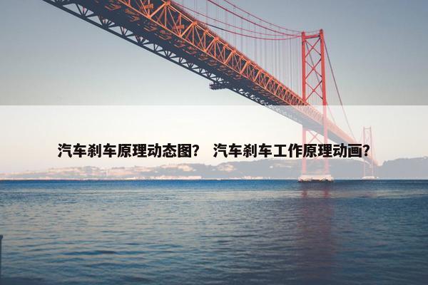 汽车刹车原理动态图？ 汽车刹车工作原理动画？