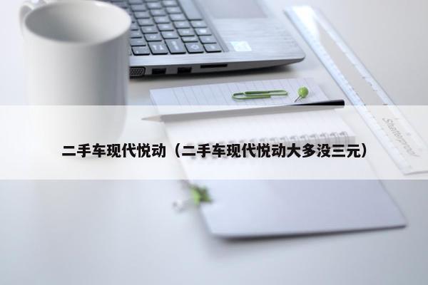 二手车现代悦动（二手车现代悦动大多没三元）