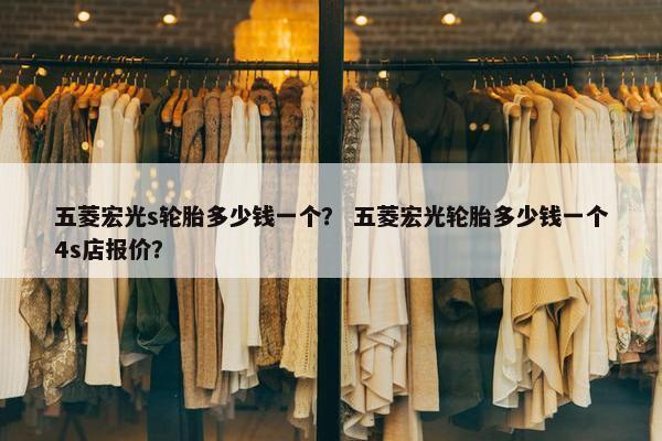 五菱宏光s轮胎多少钱一个？ 五菱宏光轮胎多少钱一个4s店报价？