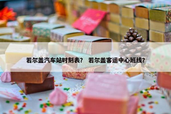 若尔盖汽车站时刻表？ 若尔盖客运中心班线？