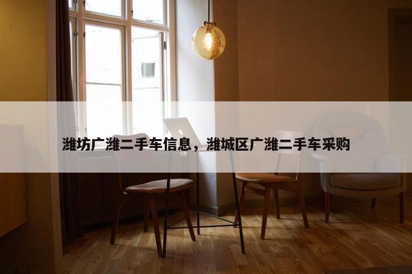 潍坊广潍二手车信息，潍城区广潍二手车采购